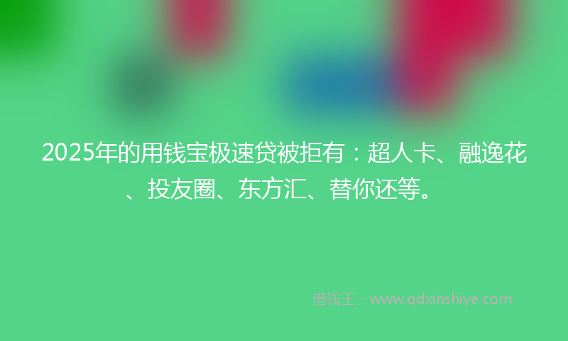 2025年的用钱宝极速贷被拒有：超人卡、融逸花、投友圈、东方汇、替你还等。