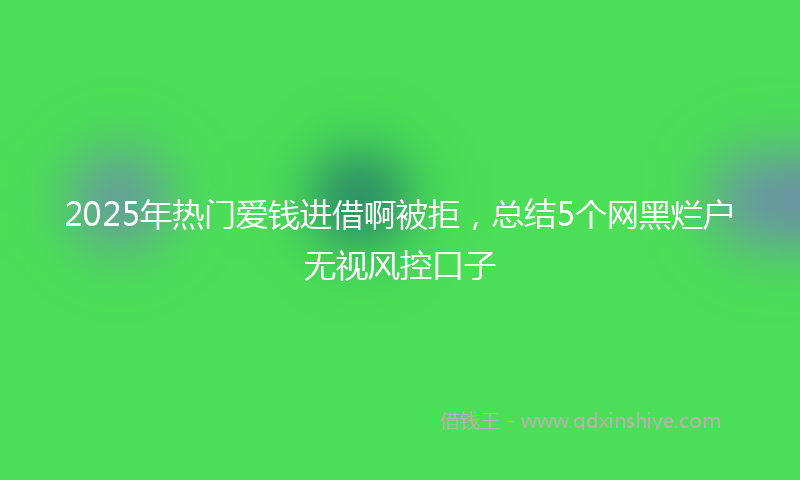 2025年热门爱钱进借啊被拒，总结5个网黑烂户无视风控口子
