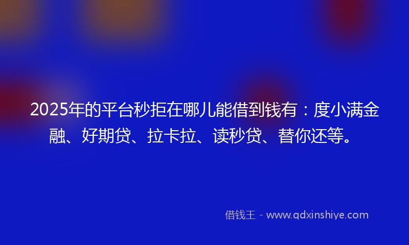 2025年的平台秒拒在哪儿能借到钱有：度小满金融、好期贷、拉卡拉、读秒贷、替你还等。