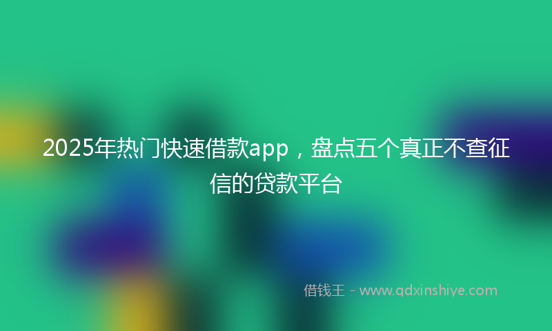 2025年热门快速借款app，盘点五个真正不查征信的贷款平台