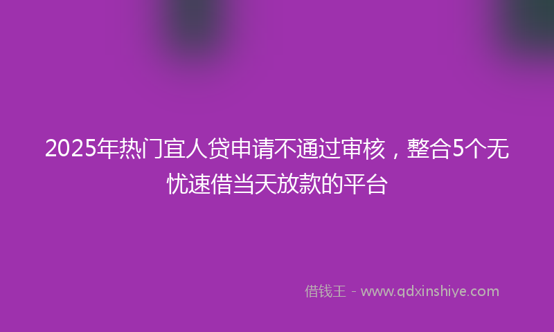 2025年热门宜人贷申请不通过审核，整合5个无忧速借当天放款的平台