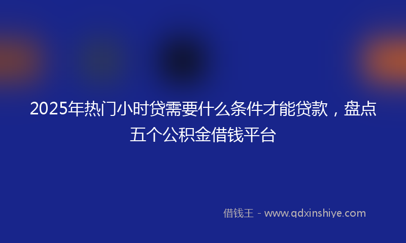 2025年热门小时贷需要什么条件才能贷款，盘点五个公积金借钱平台