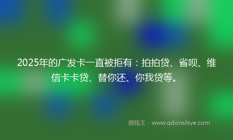 2025年的广发卡一直被拒有：拍拍贷、省呗、维信卡卡贷、替你还、你我贷等。