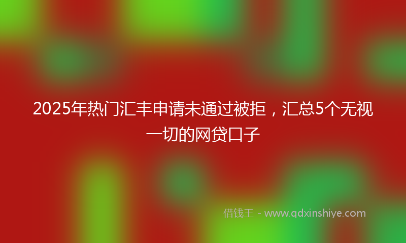 2025年热门汇丰申请未通过被拒，汇总5个无视一切的网贷口子