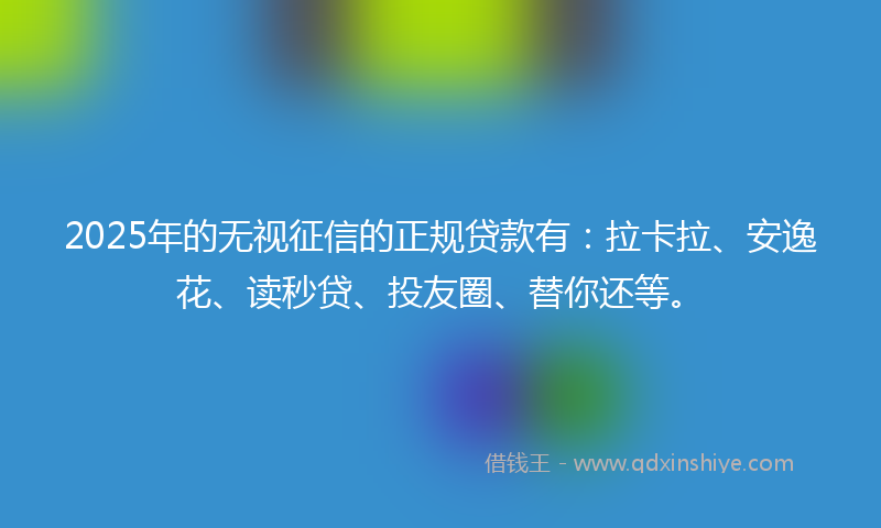 2025年的无视征信的正规贷款有：拉卡拉、安逸花、读秒贷、投友圈、替你还等。