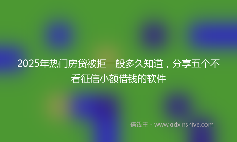 2025年热门房贷被拒一般多久知道，分享五个不看征信小额借钱的软件