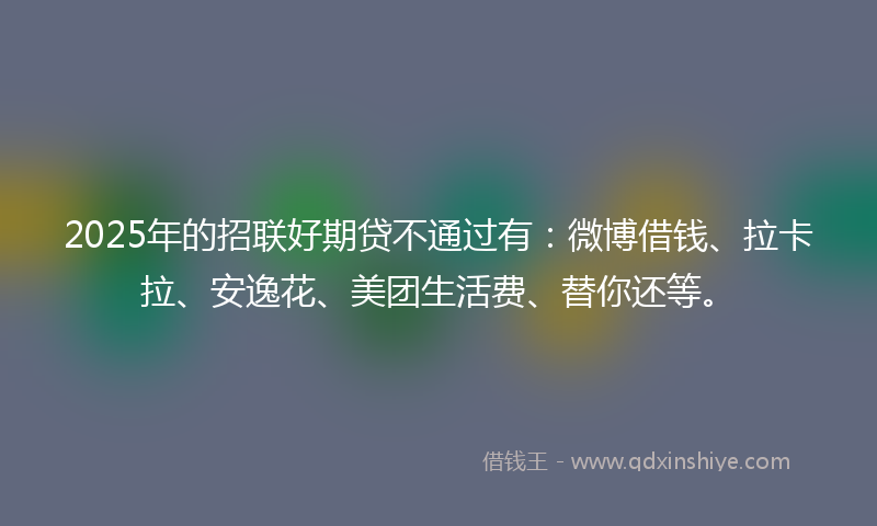 2025年的招联好期贷不通过有：微博借钱、拉卡拉、安逸花、美团生活费、替你还等。