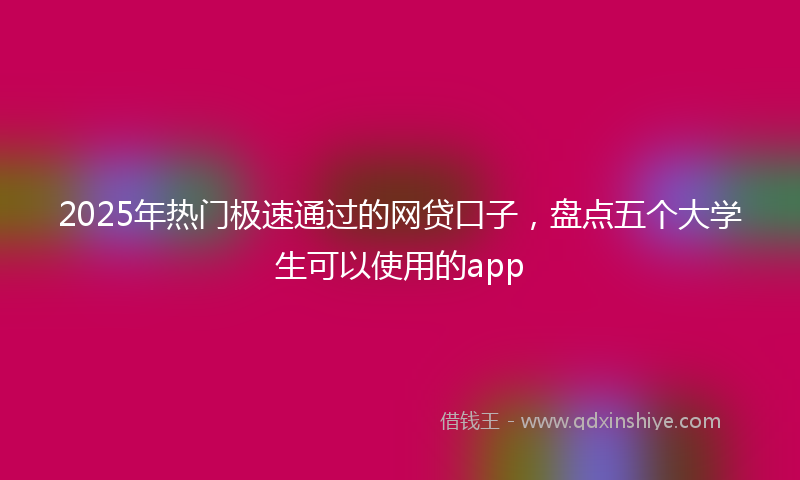 2025年热门极速通过的网贷口子，盘点五个大学生可以使用的app