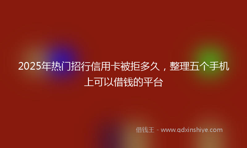 2025年热门招行信用卡被拒多久，整理五个手机上可以借钱的平台