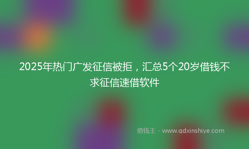 2025年热门广发征信被拒，汇总5个20岁借钱不求征信速借软件