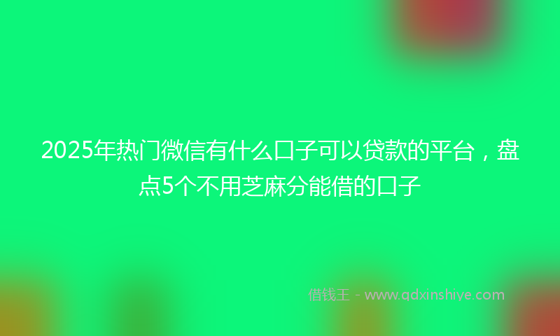 2025年热门微信有什么口子可以贷款的平台，盘点5个不用芝麻分能借的口子