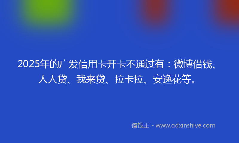 2025年的广发信用卡开卡不通过有：微博借钱、人人贷、我来贷、拉卡拉、安逸花等。