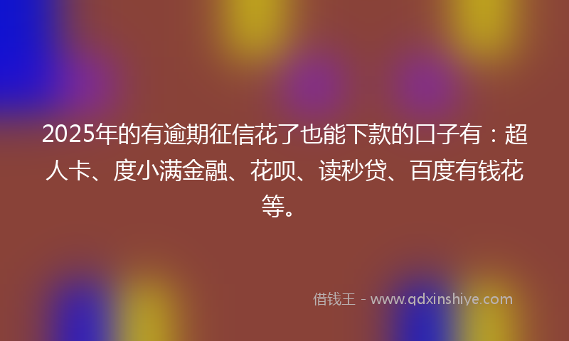 2025年的有逾期征信花了也能下款的口子有：超人卡、度小满金融、花呗、读秒贷、百度有钱花等。