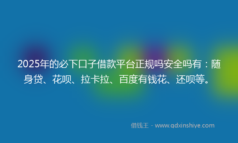 2025年的必下口子借款平台正规吗安全吗有：随身贷、花呗、拉卡拉、百度有钱花、还呗等。