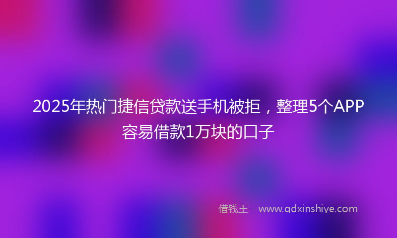 2025年热门捷信贷款送手机被拒，整理5个APP容易借款1万块的口子