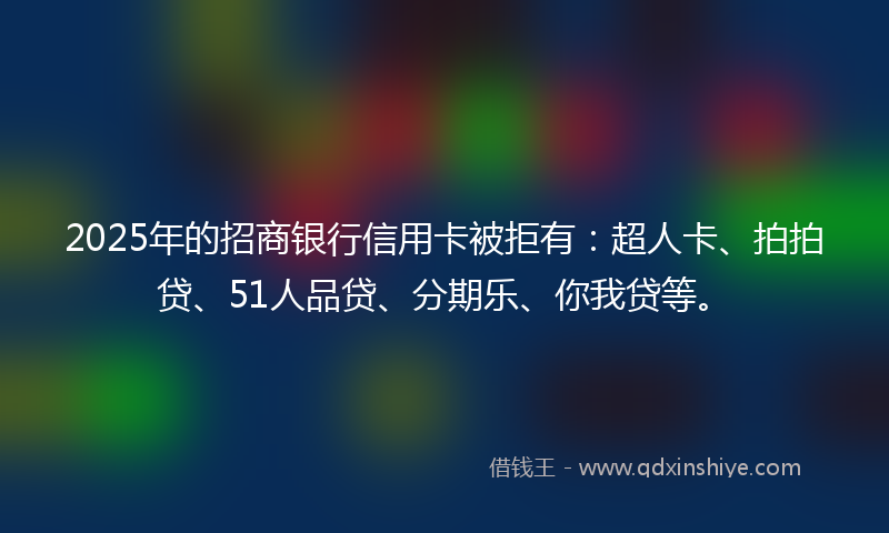 2025年的招商银行信用卡被拒有：超人卡、拍拍贷、51人品贷、分期乐、你我贷等。