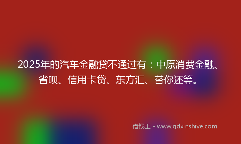 2025年的汽车金融贷不通过有：中原消费金融、省呗、信用卡贷、东方汇、替你还等。