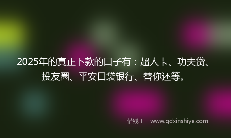 2025年的真正下款的口子有：超人卡、功夫贷、投友圈、平安口袋银行、替你还等。