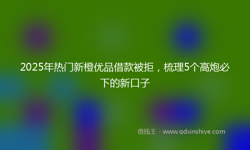 2025年热门新橙优品借款被拒，梳理5个高炮必下的新口子