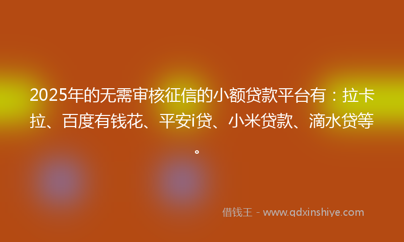 2025年的无需审核征信的小额贷款平台有：拉卡拉、百度有钱花、平安i贷、小米贷款、滴水贷等。