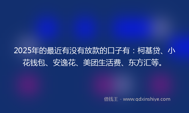 2025年的最近有没有放款的口子有：柯基贷、小花钱包、安逸花、美团生活费、东方汇等。