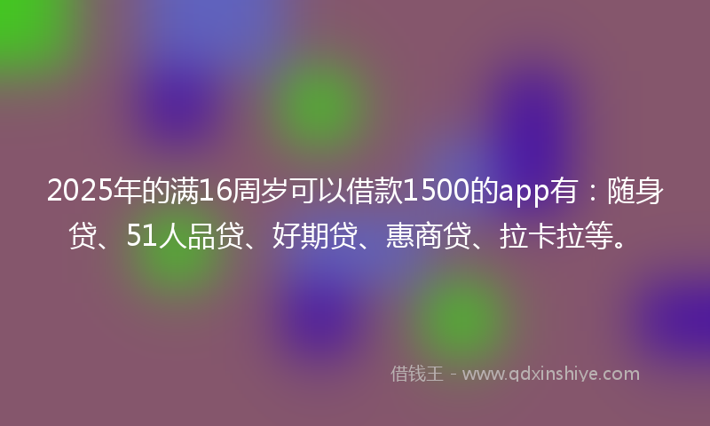 2025年的满16周岁可以借款1500的app有：随身贷、51人品贷、好期贷、惠商贷、拉卡拉等。