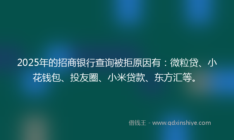 2025年的招商银行查询被拒原因有：微粒贷、小花钱包、投友圈、小米贷款、东方汇等。