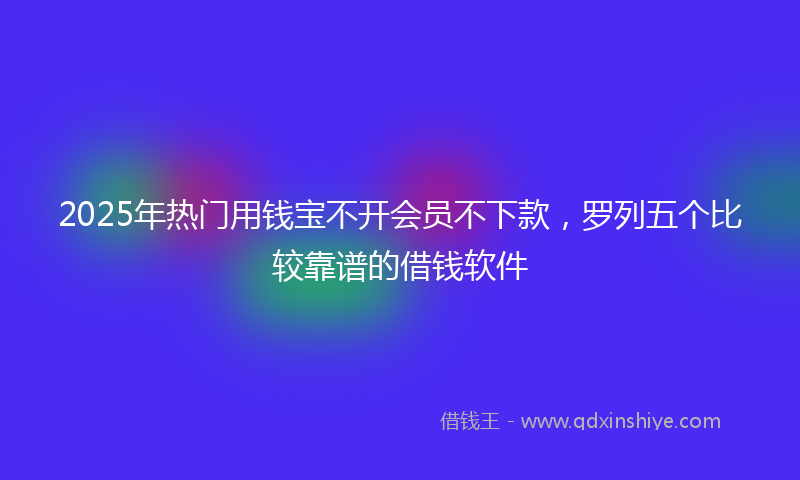 2025年热门用钱宝不开会员不下款，罗列五个比较靠谱的借钱软件