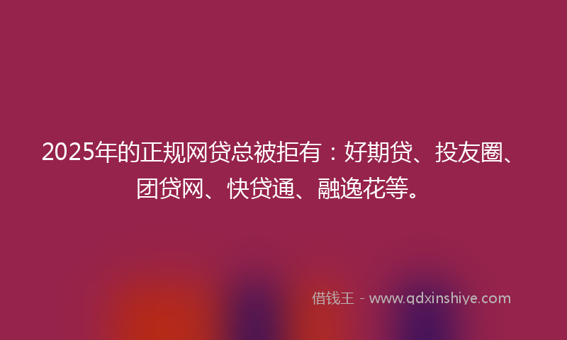2025年的正规网贷总被拒有：好期贷、投友圈、团贷网、快贷通、融逸花等。