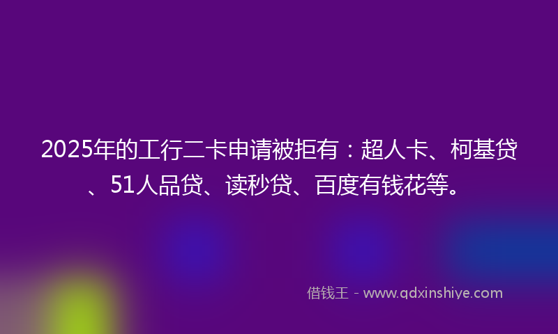 2025年的工行二卡申请被拒有：超人卡、柯基贷、51人品贷、读秒贷、百度有钱花等。