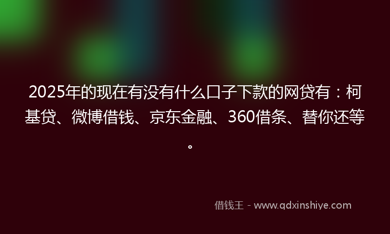 2025年的现在有没有什么口子下款的网贷有：柯基贷、微博借钱、京东金融、360借条、替你还等。