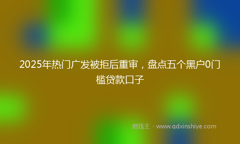 2025年热门广发被拒后重审，盘点五个黑户0门槛贷款口子