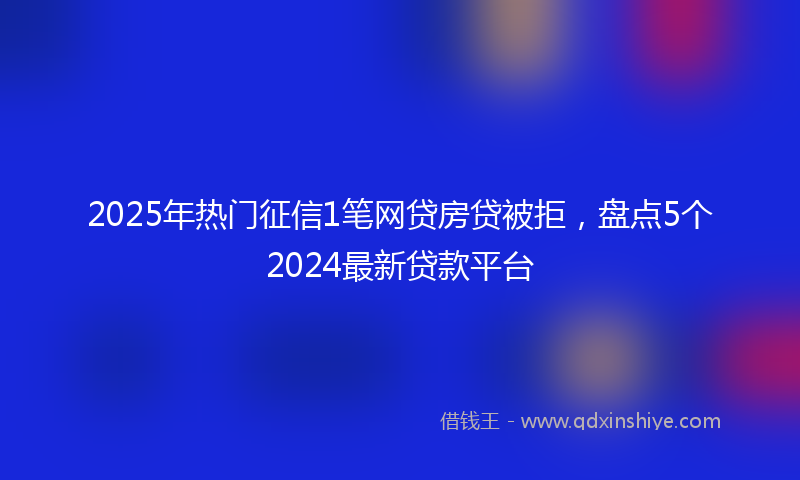 2025年热门征信1笔网贷房贷被拒，盘点5个2024最新贷款平台