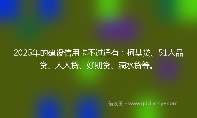 2025年的建设信用卡不过通有：柯基贷、51人品贷、人人贷、好期贷、滴水贷等。