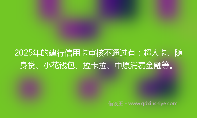 2025年的建行信用卡审核不通过有：超人卡、随身贷、小花钱包、拉卡拉、中原消费金融等。