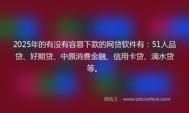 2025年的有没有容易下款的网贷软件有：51人品贷、好期贷、中原消费金融、信用卡贷、滴水贷等。