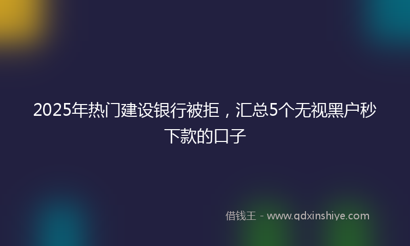 2025年热门建设银行被拒，汇总5个无视黑户秒下款的口子