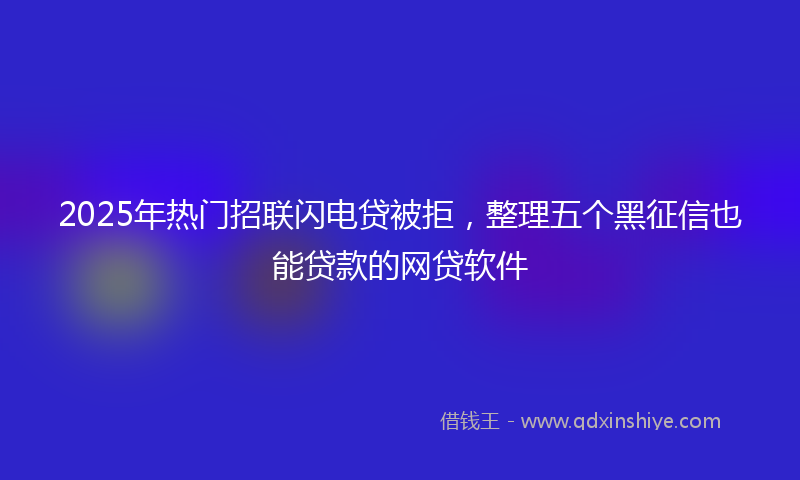 2025年热门招联闪电贷被拒，整理五个黑征信也能贷款的网贷软件