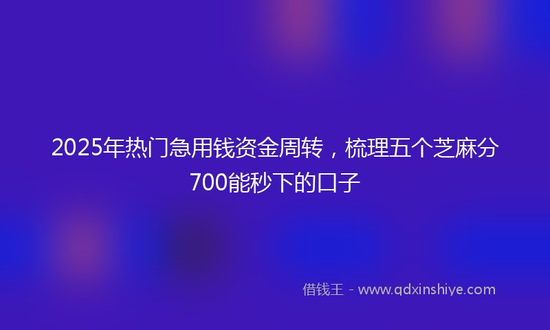 2025年热门急用钱资金周转，梳理五个芝麻分700能秒下的口子