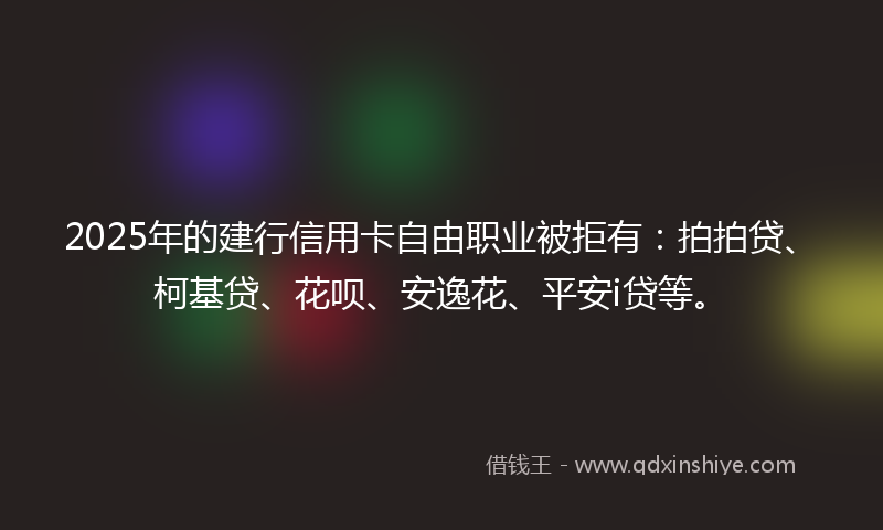 2025年的建行信用卡自由职业被拒有：拍拍贷、柯基贷、花呗、安逸花、平安i贷等。