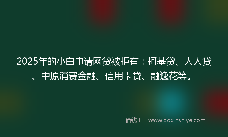 2025年的小白申请网贷被拒有：柯基贷、人人贷、中原消费金融、信用卡贷、融逸花等。