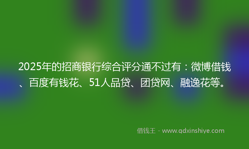 2025年的招商银行综合评分通不过有：微博借钱、百度有钱花、51人品贷、团贷网、融逸花等。
