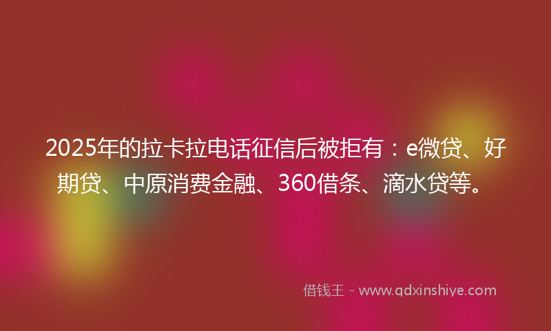 2025年的拉卡拉电话征信后被拒有：e微贷、好期贷、中原消费金融、360借条、滴水贷等。