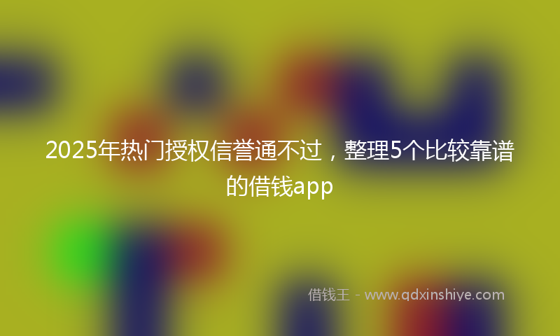 2025年热门授权信誉通不过，整理5个比较靠谱的借钱app