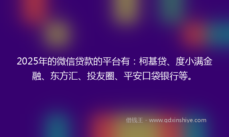 2025年的微信贷款的平台有：柯基贷、度小满金融、东方汇、投友圈、平安口袋银行等。