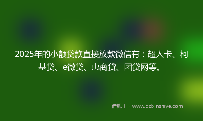 2025年的小额贷款直接放款微信有：超人卡、柯基贷、e微贷、惠商贷、团贷网等。