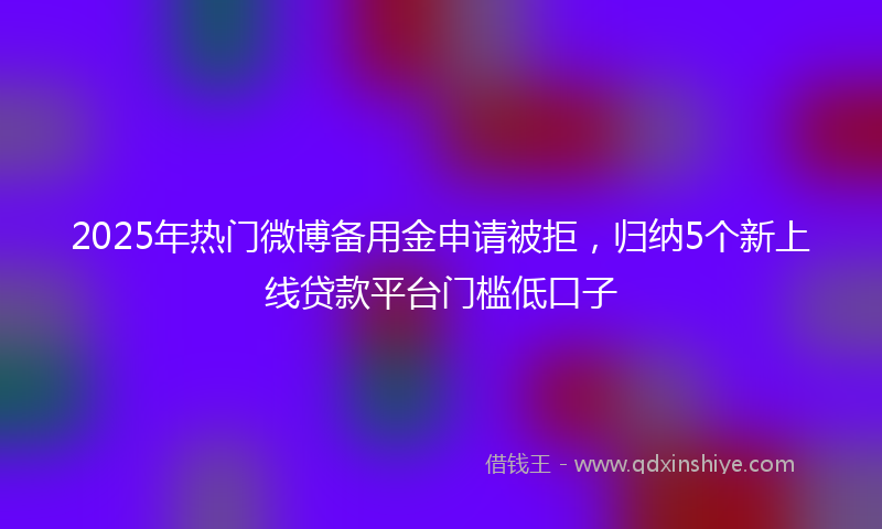 2025年热门微博备用金申请被拒，归纳5个新上线贷款平台门槛低口子