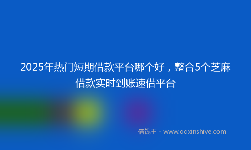 2025年热门短期借款平台哪个好，整合5个芝麻借款实时到账速借平台