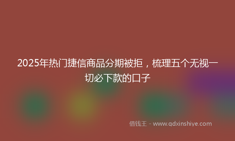 2025年热门捷信商品分期被拒，梳理五个无视一切必下款的口子