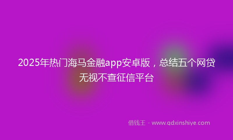 2025年热门海马金融app安卓版，总结五个网贷无视不查征信平台